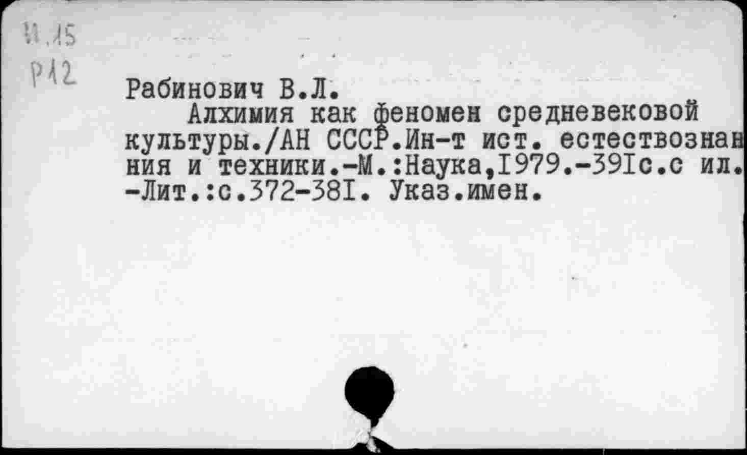 ﻿Д.45
Рабинович В.Л.
Алхимия как феномен средневековой культуры./АН СССР.Ин-т ист. естествознан ния и техники.-М.:Наука,1979.-391с.с ил. -Лит.:с.372-381. Указ.имен.